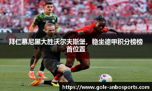 拜仁慕尼黑大胜沃尔夫斯堡，稳坐德甲积分榜榜首位置