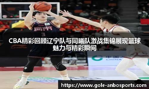 CBA精彩回顾辽宁队与同曦队激战集锦展现篮球魅力与精彩瞬间