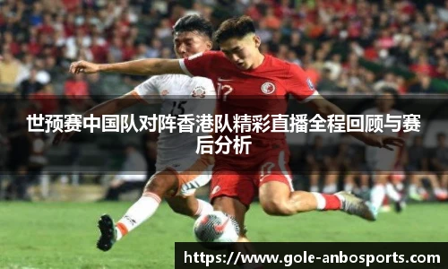 世预赛中国队对阵香港队精彩直播全程回顾与赛后分析