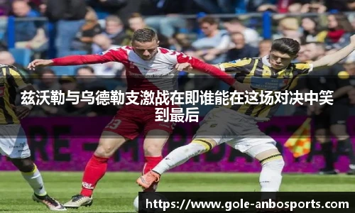 兹沃勒与乌德勒支激战在即谁能在这场对决中笑到最后