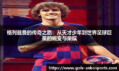 格列兹曼的传奇之路：从天才少年到世界足球巨星的蜕变与荣耀